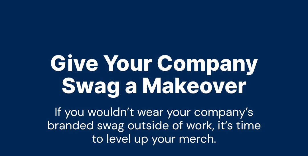 Give Your Company Swag a Makeover! If you wouldn’t wear your company’s branded swag outside of work, it’s time to level up your merch.